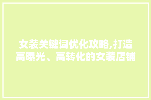 女装关键词优化攻略,打造高曝光、高转化的女装店铺 女装关键词优化攻略,打造高曝光、高转化的女装店铺