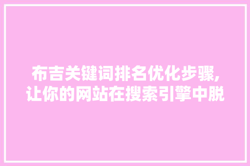 布吉关键词排名优化步骤,让你的网站在搜索引擎中脱颖而出