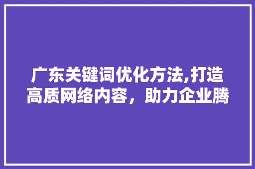 广东关键词优化方法,打造高质网络内容,助力企业腾飞 广东关键词优化方法,打造高质网络内容,助力企业腾飞