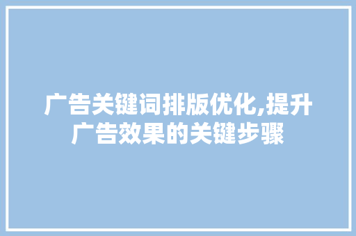 广告关键词排版优化,提升广告效果的关键步骤 广告关键词排版优化,提升广告效果的关键步骤