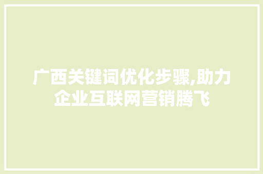 广西关键词优化步骤,助力企业互联网营销腾飞