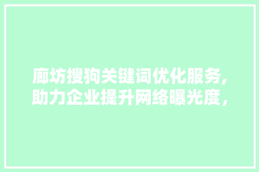 廊坊搜狗关键词优化服务,助力企业提升网络曝光度,实现品牌价值最大化 廊坊搜狗关键词优化服务,助力企业提升网络曝光度,实现品牌价值最大化