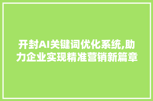 开封AI关键词优化系统,助力企业实现精准营销新篇章 开封AI关键词优化系统,助力企业实现精准营销新篇章