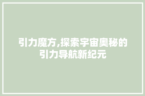 引力魔方,探索宇宙奥秘的引力导航新纪元 引力魔方,探索宇宙奥秘的引力导航新纪元