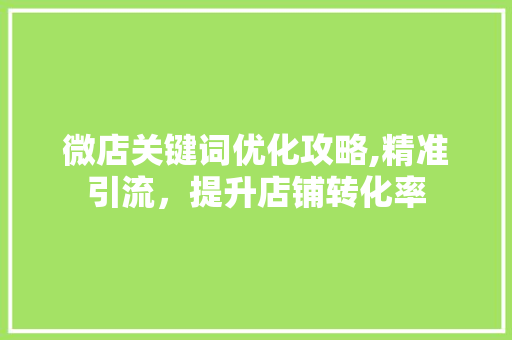 微店关键词优化攻略,精准引流,提升店铺转化率 微店关键词优化攻略,精准引流,提升店铺转化率