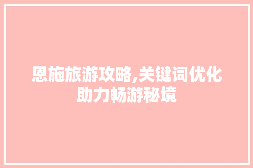 恩施旅游攻略,关键词优化助力畅游秘境 恩施旅游攻略,关键词优化助力畅游秘境