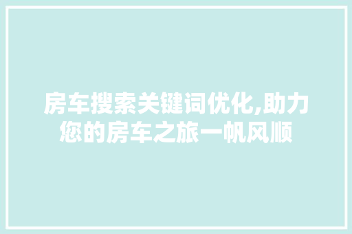 房车搜索关键词优化,助力您的房车之旅一帆风顺 房车搜索关键词优化,助力您的房车之旅一帆风顺