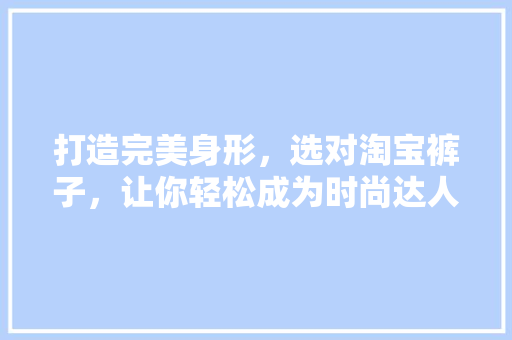 打造完美身形,选对淘宝裤子,让你轻松成为时尚达人! 打造完美身形,选对淘宝裤子,让你轻松成为时尚达人!