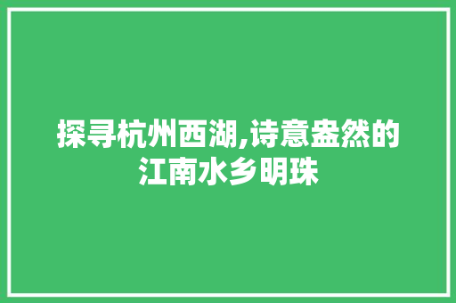 探寻杭州西湖,诗意盎然的江南水乡明珠