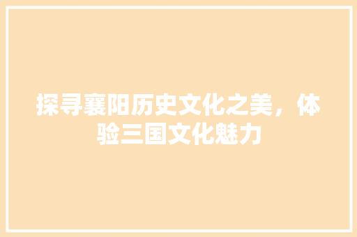 探寻襄阳历史文化之美，体验三国文化魅力
