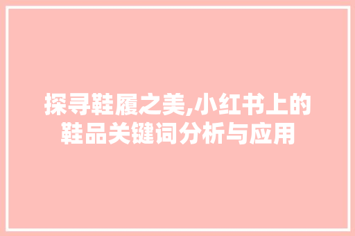 探寻鞋履之美,小红书上的鞋品关键词分析与应用