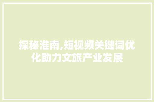 探秘淮南,短视频关键词优化助力文旅产业发展