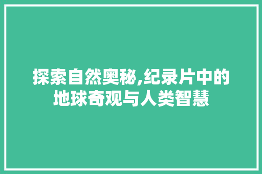 探索自然奥秘,纪录片中的地球奇观与人类智慧 探索自然奥秘,纪录片中的地球奇观与人类智慧