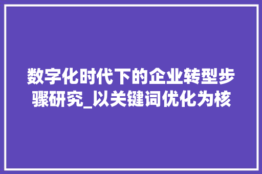数字化时代下的企业转型步骤研究_以关键词优化为核心 数字化时代下的企业转型步骤研究_以关键词优化为核心