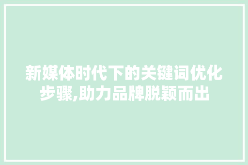 新媒体时代下的关键词优化步骤,助力品牌脱颖而出 新媒体时代下的关键词优化步骤,助力品牌脱颖而出