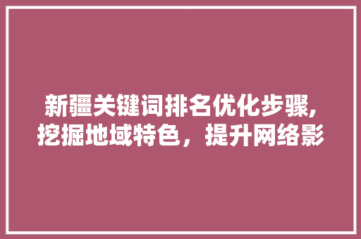 新疆关键词排名优化步骤,挖掘地域特色,提升网络影响力 新疆关键词排名优化步骤,挖掘地域特色,提升网络影响力