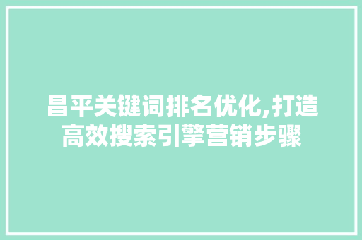 昌平关键词排名优化,打造高效搜索引擎营销步骤 昌平关键词排名优化,打造高效搜索引擎营销步骤
