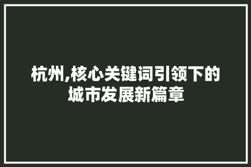 杭州,核心关键词引领下的城市发展新篇章 杭州,核心关键词引领下的城市发展新篇章