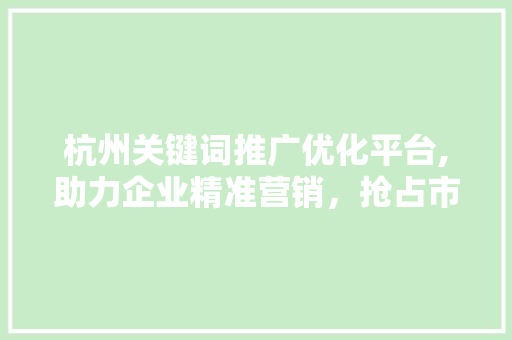 杭州关键词推广优化平台,助力企业精准营销，抢占市场先机