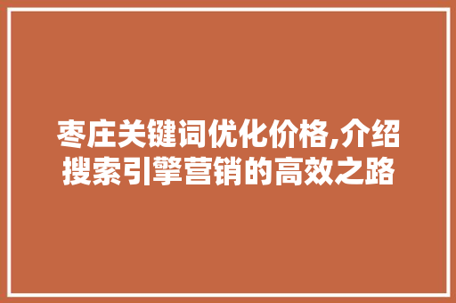 枣庄关键词优化价格,介绍搜索引擎营销的高效之路