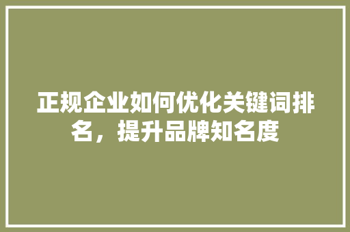 正规企业如何优化关键词排名,提升品牌知名度 正规企业如何优化关键词排名,提升品牌知名度