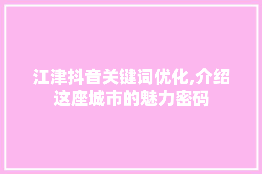 江津抖音关键词优化,介绍这座城市的魅力密码