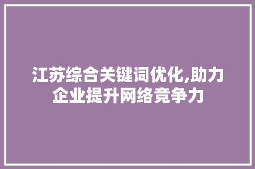 江苏综合关键词优化,助力企业提升网络竞争力 电脑基础
