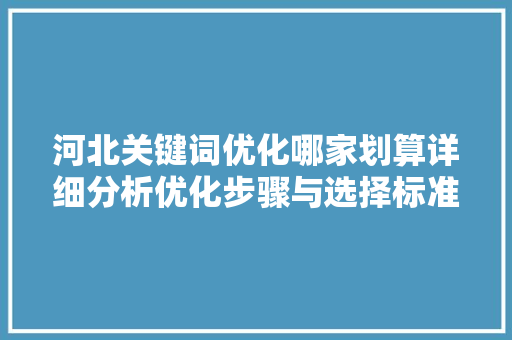 河北关键词优化哪家划算详细分析优化步骤与选择标准 河北关键词优化哪家划算详细分析优化步骤与选择标准