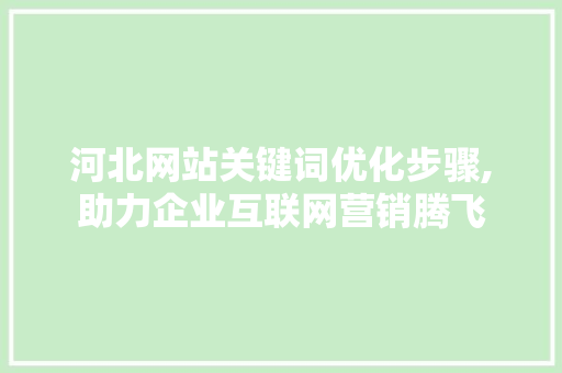 河北网站关键词优化步骤,助力企业互联网营销腾飞 河北网站关键词优化步骤,助力企业互联网营销腾飞