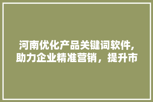 河南优化产品关键词软件,助力企业精准营销,提升市场竞争力 河南优化产品关键词软件,助力企业精准营销,提升市场竞争力
