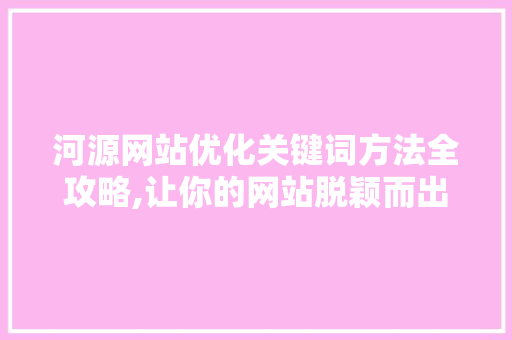 河源网站优化关键词方法全攻略,让你的网站脱颖而出 河源网站优化关键词方法全攻略,让你的网站脱颖而出