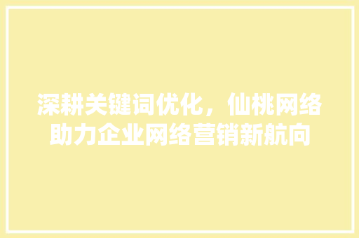 深耕关键词优化,仙桃网络助力企业网络营销新航向 深耕关键词优化,仙桃网络助力企业网络营销新航向