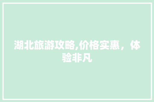 湖北旅游攻略,价格实惠,体验非凡 湖北旅游攻略,价格实惠,体验非凡