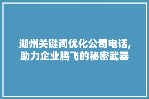 湖州关键词优化公司电话,助力企业腾飞的秘密武器 湖州关键词优化公司电话,助力企业腾飞的秘密武器