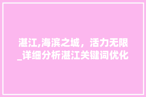 湛江,海滨之城,活力无限_详细分析湛江关键词优化步骤 湛江,海滨之城,活力无限_详细分析湛江关键词优化步骤