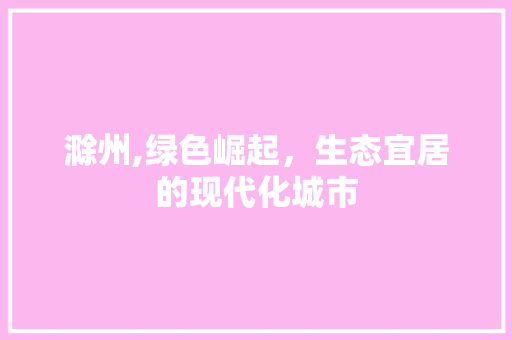 滁州,绿色崛起，生态宜居的现代化城市