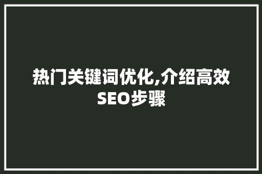 热门关键词优化,介绍高效SEO步骤 热门关键词优化,介绍高效SEO步骤
