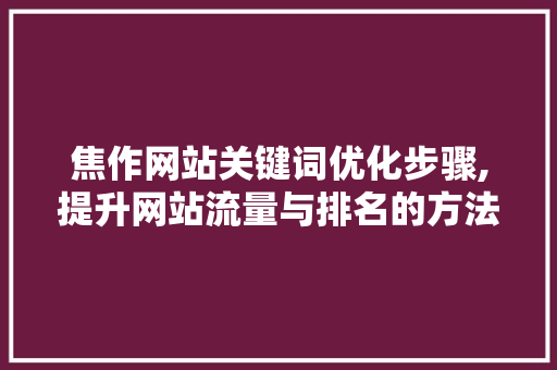 焦作网站关键词优化步骤,提升网站流量与排名的方法 焦作网站关键词优化步骤,提升网站流量与排名的方法