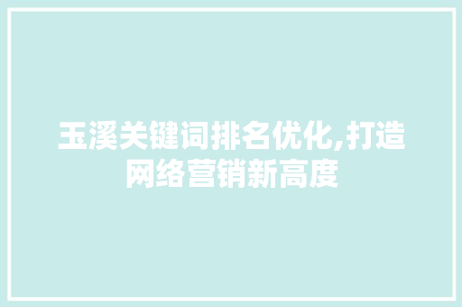 玉溪关键词排名优化,打造网络营销新高度 玉溪关键词排名优化,打造网络营销新高度