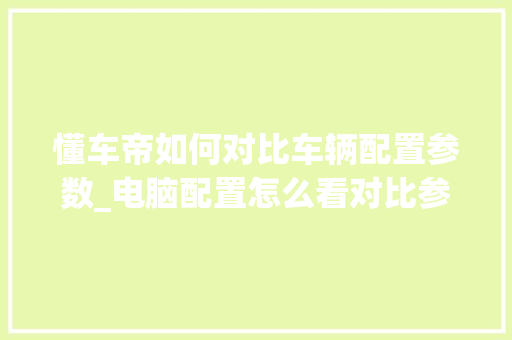 懂车帝如何对比车辆配置参数_电脑配置怎么看对比参数表
