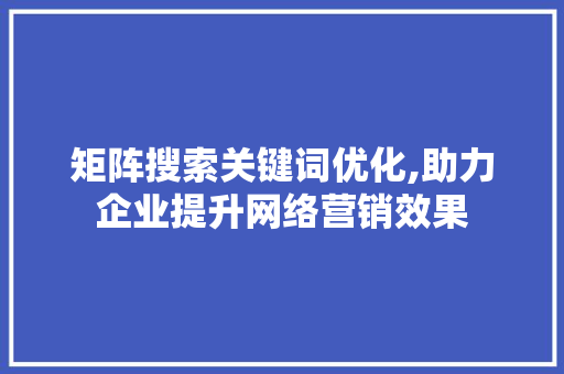 矩阵搜索关键词优化,助力企业提升网络营销效果