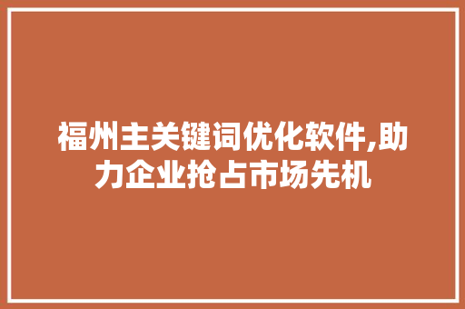 福州主关键词优化软件,助力企业抢占市场先机
