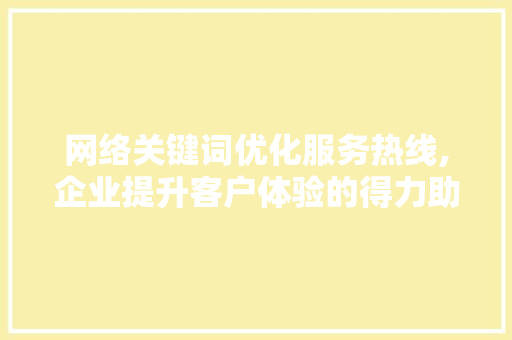 网络关键词优化服务热线,企业提升客户体验的得力助手 网络关键词优化服务热线,企业提升客户体验的得力助手