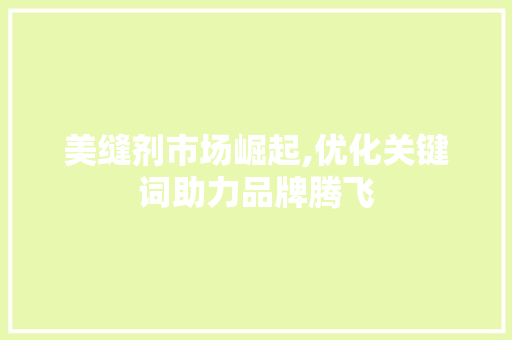 美缝剂市场崛起,优化关键词助力品牌腾飞