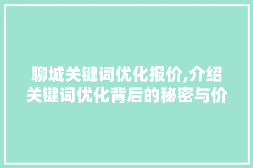 聊城关键词优化报价,介绍关键词优化背后的秘密与价值 聊城关键词优化报价,介绍关键词优化背后的秘密与价值
