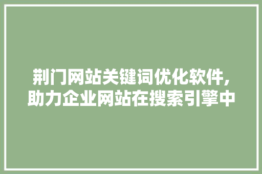 荆门网站关键词优化软件,助力企业网站在搜索引擎中脱颖而出