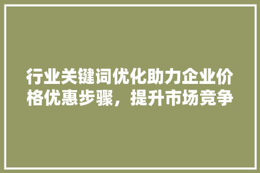 行业关键词优化助力企业价格优惠步骤，提升市场竞争力