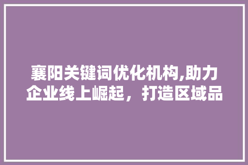 襄阳关键词优化机构,助力企业线上崛起,打造区域品牌新高度 襄阳关键词优化机构,助力企业线上崛起,打造区域品牌新高度