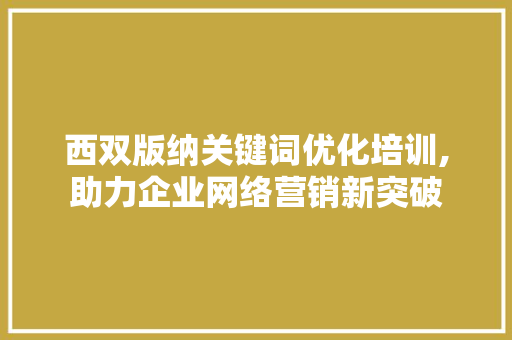 西双版纳关键词优化培训,助力企业网络营销新突破