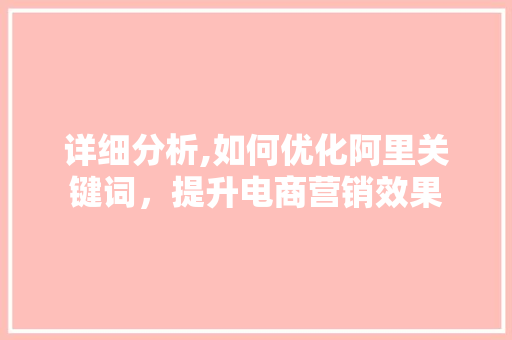 详细分析,如何优化阿里关键词,提升电商营销效果 详细分析,如何优化阿里关键词,提升电商营销效果